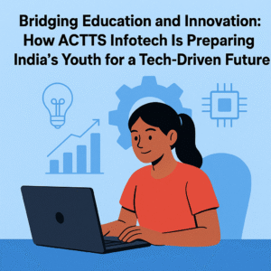 Bridging Education and Innovation: How ACTTS InfotechIs Preparing India’s Youth for a Tech-Driven Future
